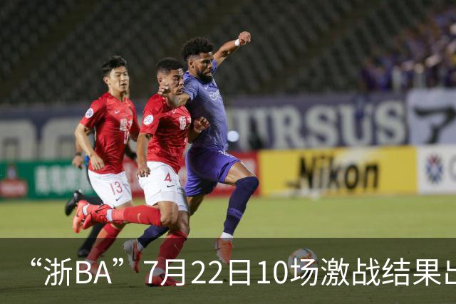 “浙BA”7月22日10场激战结果出炉！23日晚精彩继续~
