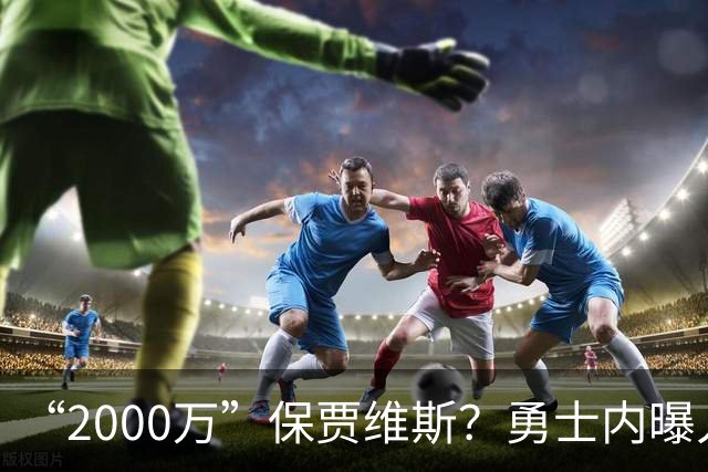 “2000万”保贾维斯？勇士内曝人员抉择或在更衣室引不满