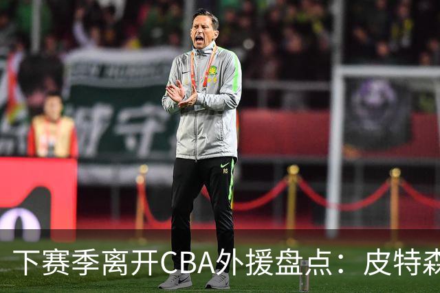 下赛季离开CBA外援盘点：皮特森莱迪领衔，日韩联赛成热门下家
