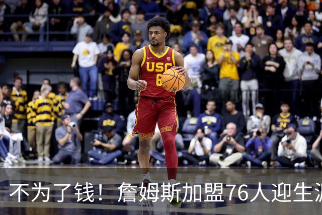 不为了钱！詹姆斯加盟76人迎生涯最低薪资 新赛季年薪388万