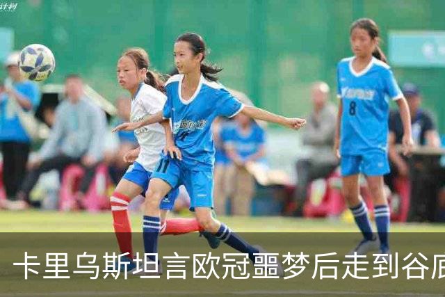 卡里乌斯坦言欧冠噩梦后走到谷底：一度想退役，如今率队重生
