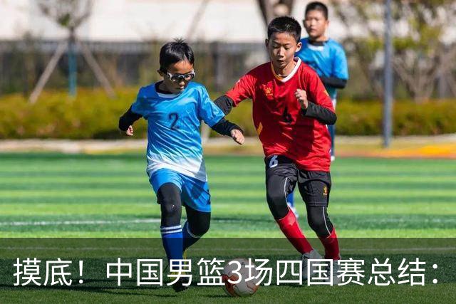 摸底！中国男篮3场四国赛总结：3人拉胯、3人考察期、4人能扛大旗