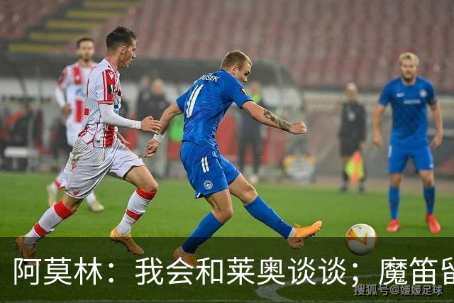 阿莫林：我会和莱奥谈谈；魔笛留队很重要；会穿西装指挥比赛