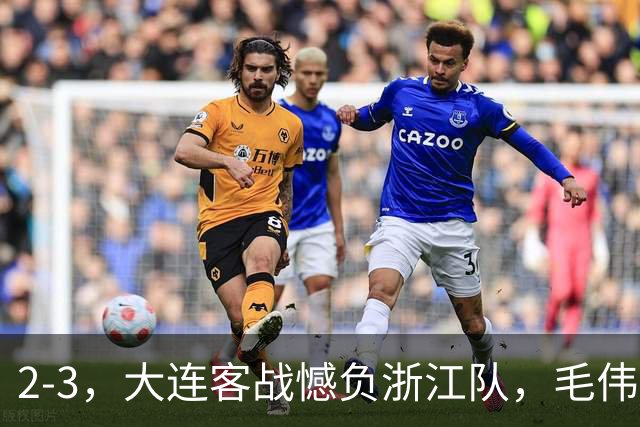 2-3，大连客战憾负浙江队，毛伟杰世界波+防守凶猛，小德首秀亮眼