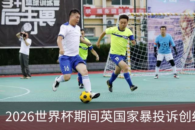 2026世界杯期间英国家暴投诉创纪录：2322起报告，17%涉家暴，93%发生在英格兰比赛前后