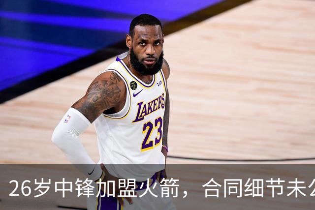26岁中锋加盟火箭，合同细节未公布！15人阵容满员，或签训练营合同