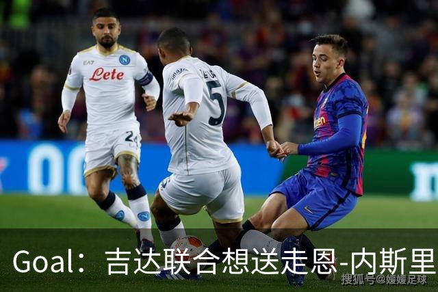 Goal：吉达联合想送走恩-内斯里，但球员拿高薪拒绝离队